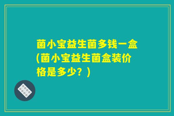 菌小宝益生菌多钱一盒(菌小宝益生菌盒装价格是多少?) 菌小宝益生菌多钱一盒(菌小宝益生菌盒装价格是多少?)