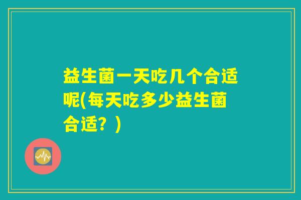 益生菌一天吃几个合适呢(每天吃多少益生菌合适?) 益生菌一天吃几个合适呢(每天吃多少益生菌合适?)