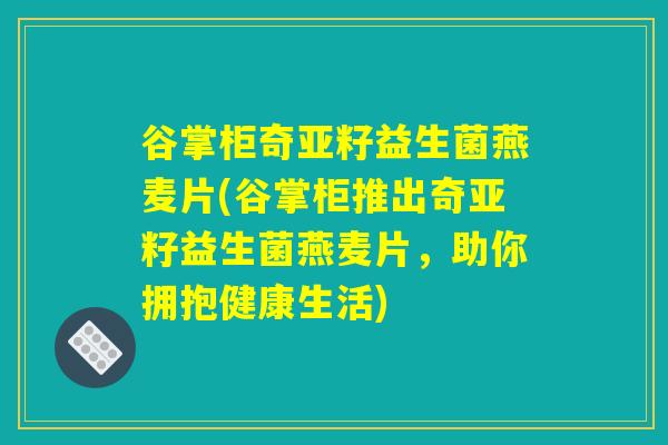 谷掌柜奇亚籽益生菌燕麦片(谷掌柜推出奇亚籽益生菌燕麦片，助你拥抱健康生活)
