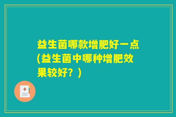 详细阅读:益生菌哪款增肥好一点(益生菌中哪种增肥效果较好?) 益生菌哪款增肥好一点(益生菌中哪种增肥效果较好?)