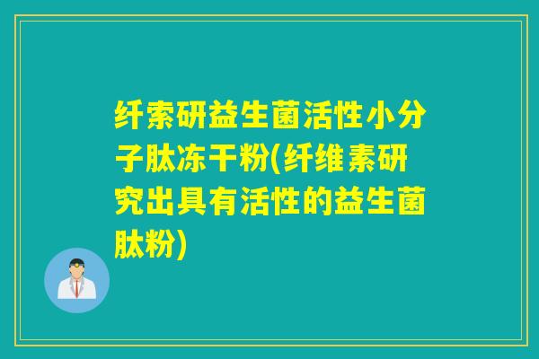 详细阅读:纤索研益生菌活性小分子肽冻干粉(纤维素研究出具有活性的益生菌肽粉) 纤索研益生菌活性小分子肽冻干粉(纤维素研究出具有活性的益生菌肽粉)