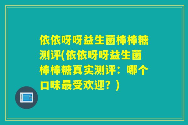 依依呀呀益生菌棒棒糖测评(依依呀呀益生菌棒棒糖真实测评：哪个口味最受欢迎？)