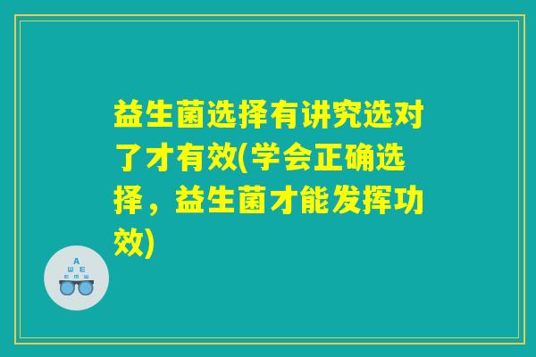 益生菌选择有讲究选对了才有效(学会正确选择,益生菌才能发挥功效) 益生菌选择有讲究选对了才有效(学会正确选择,益生菌才能发挥功效)