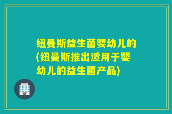 纽曼斯益生菌婴幼儿的(纽曼斯推出适用于婴幼儿的益生菌产品)