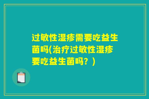 过敏性湿疹需要吃益生菌吗(治疗过敏性湿疹要吃益生菌吗？)