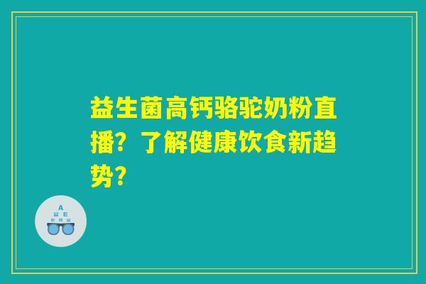 益生菌高钙骆驼奶粉直播?了解健康饮食新趋势? 益生菌高钙骆驼奶粉直播?了解健康饮食新趋势?
