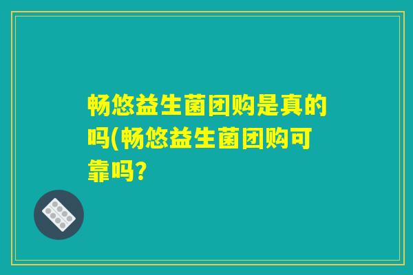 畅悠益生菌团购是真的吗(畅悠益生菌团购可靠吗？