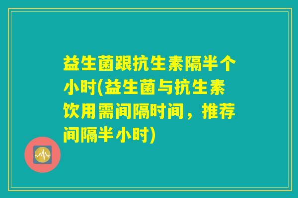 益生菌跟抗生素隔半个小时(益生菌与抗生素饮用需间隔时间，推荐间隔半小时)