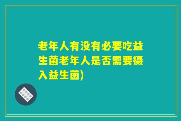 老年人有没有必要吃益生菌老年人是否需要摄入益生菌)