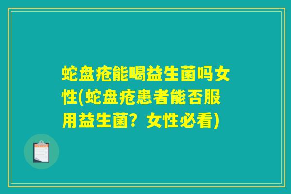 蛇盘疮能喝益生菌吗女性(蛇盘疮患者能否服用益生菌？女性必看)