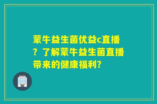 蒙牛益生菌优益c直播？了解蒙牛益生菌直播带来的健康福利？