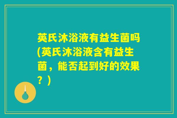 英氏沐浴液有益生菌吗(英氏沐浴液含有益生菌，能否起到好的效果？)