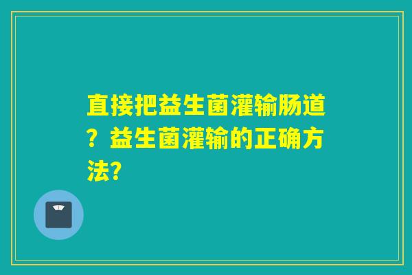 直接把益生菌灌输肠道？益生菌灌输的正确方法？