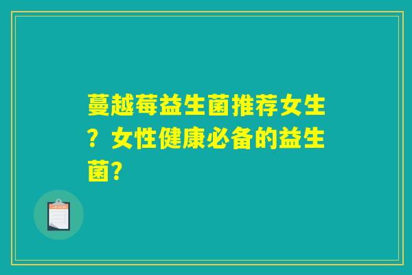 蔓越莓益生菌推荐女生？女性健康必备的益生菌？