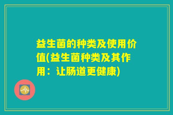 益生菌的种类及使用价值(益生菌种类及其作用：让肠道更健康)