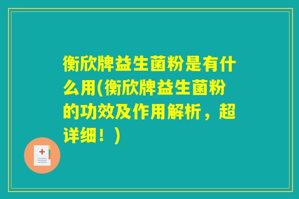 详细阅读:衡欣牌益生菌粉是有什么用(衡欣牌益生菌粉的功效及作用解析,超详细!) 衡欣牌益生菌粉是有什么用(衡欣牌益生菌粉的功效及作用解析,超详细!)