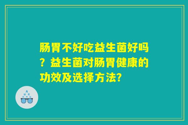 肠胃不好吃益生菌好吗？益生菌对肠胃健康的功效及选择方法？
