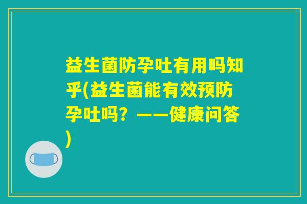 益生菌防孕吐有用吗知乎(益生菌能有效预防孕吐吗？——健康问答)