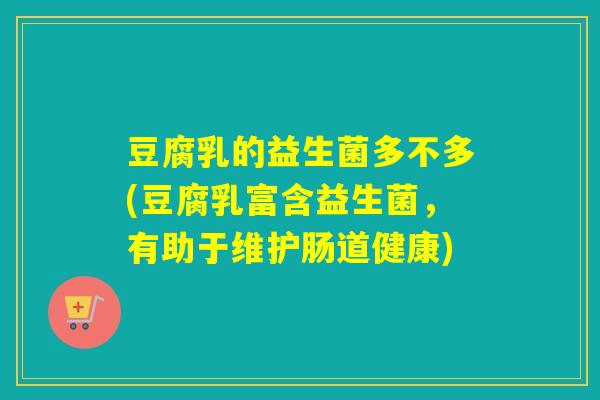 豆腐乳的益生菌多不多(豆腐乳富含益生菌,有助于维护肠道健康) 豆腐乳的益生菌多不多(豆腐乳富含益生菌,有助于维护肠道健康)