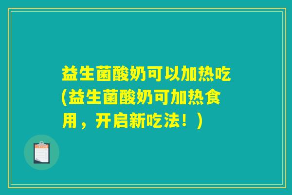 益生菌酸奶可以加热吃(益生菌酸奶可加热食用，开启新吃法！)