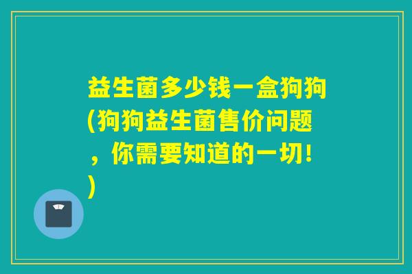 益生菌多少钱一盒狗狗(狗狗益生菌售价问题，你需要知道的一切！)