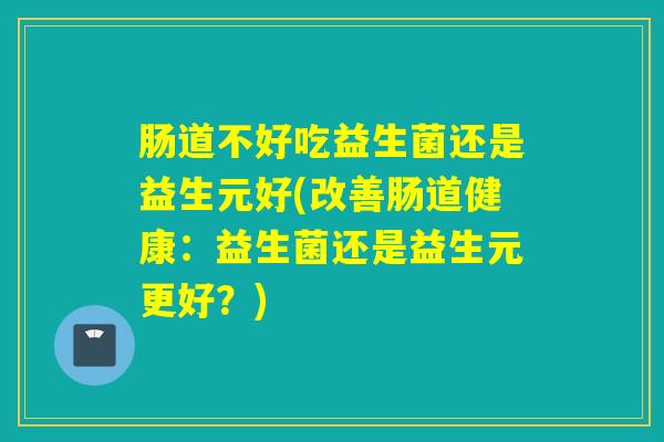 肠道不好吃益生菌还是益生元好(改善肠道健康：益生菌还是益生元更好？)