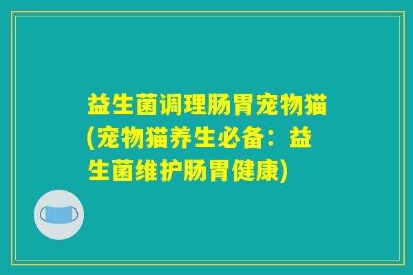 益生菌调理肠胃宠物猫(宠物猫养生必备：益生菌维护肠胃健康)