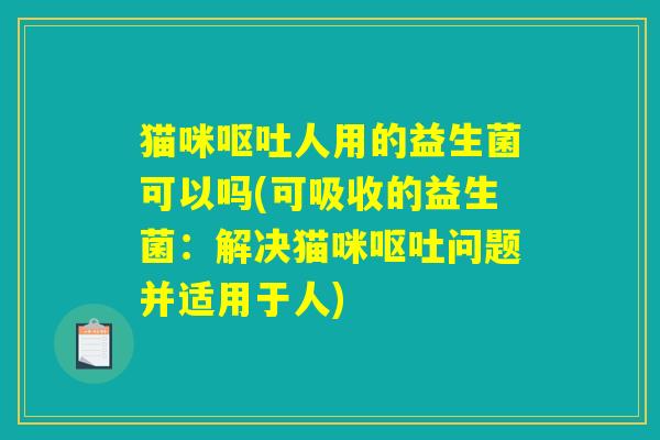 猫咪呕吐人用的益生菌可以吗(可吸收的益生菌：解决猫咪呕吐问题并适用于人)