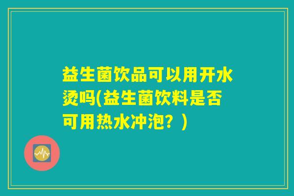 益生菌饮品可以用开水烫吗(益生菌饮料是否可用热水冲泡？)