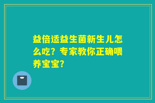 益倍适益生菌新生儿怎么吃?专家教你正确喂养宝宝? 益倍适益生菌新生儿怎么吃?专家教你正确喂养宝宝?