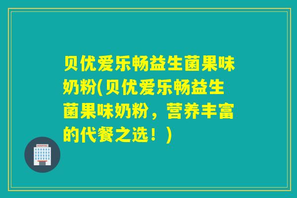 贝优爱乐畅益生菌果味奶粉(贝优爱乐畅益生菌果味奶粉，营养丰富的代餐之选！)