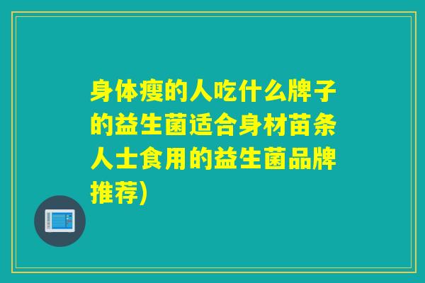身体瘦的人吃什么牌子的益生菌适合身材苗条人士食用的益生菌品牌推荐)