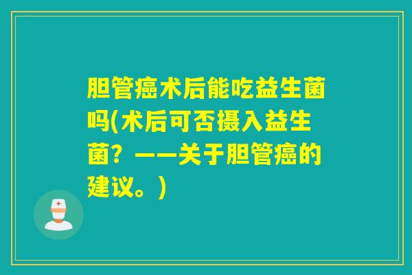胆管癌术后能吃益生菌吗(术后可否摄入益生菌？——关于胆管癌的建议。)