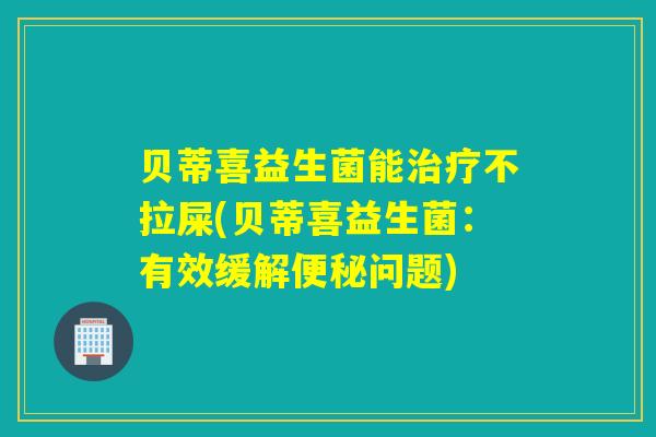 贝蒂喜益生菌能治疗不拉屎(贝蒂喜益生菌：有效缓解便秘问题)