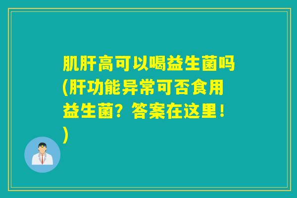 肌肝高可以喝益生菌吗(肝功能异常可否食用益生菌？答案在这里！)