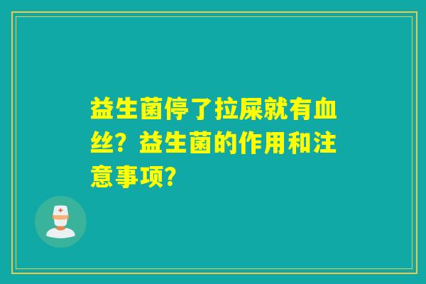 益生菌停了拉屎就有血丝？益生菌的作用和注意事项？
