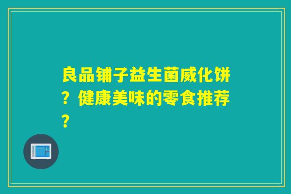 良品铺子益生菌威化饼？健康美味的零食推荐？
