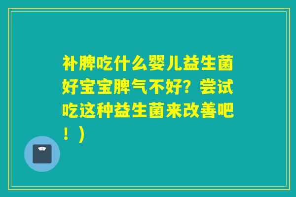 补脾吃什么婴儿益生菌好宝宝脾气不好？尝试吃这种益生菌来改善吧！)