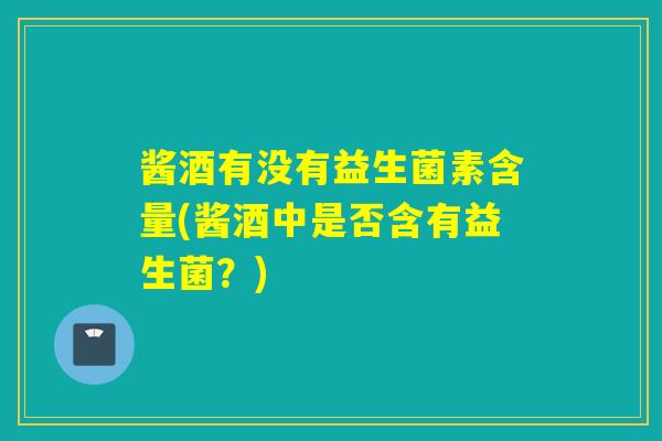 酱酒有没有益生菌素含量(酱酒中是否含有益生菌？)