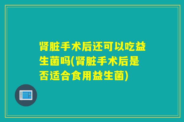 肾脏手术后还可以吃益生菌吗(肾脏手术后是否适合食用益生菌)