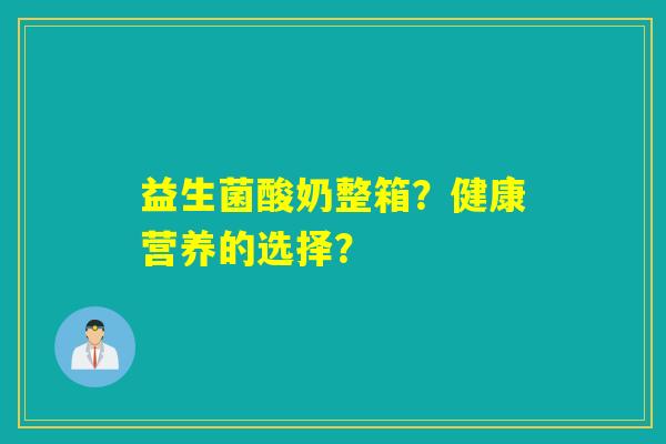 益生菌酸奶整箱？健康营养的选择？