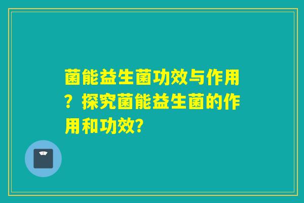 菌能益生菌功效与作用？探究菌能益生菌的作用和功效？