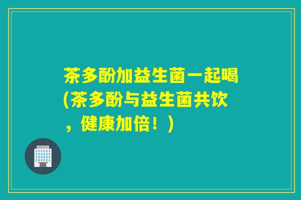 茶多酚加益生菌一起喝(茶多酚与益生菌共饮，健康加倍！)