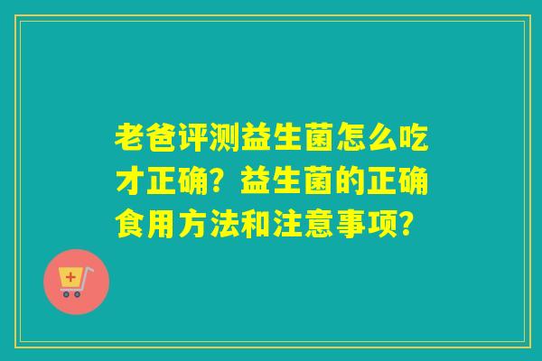老爸评测益生菌怎么吃才正确？益生菌的正确食用方法和注意事项？