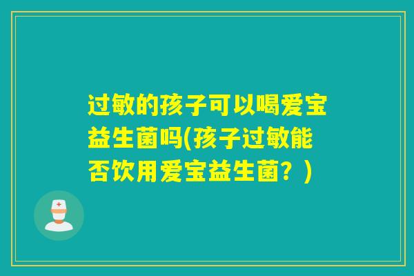 过敏的孩子可以喝爱宝益生菌吗(孩子过敏能否饮用爱宝益生菌？)