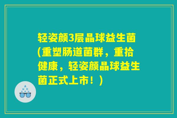 轻姿颜3层晶球益生菌(重塑肠道菌群，重拾健康，轻姿颜晶球益生菌正式上市！)