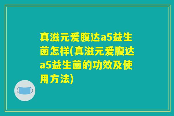 真滋元爱腹达a5益生菌怎样(真滋元爱腹达a5益生菌的功效及使用方法)