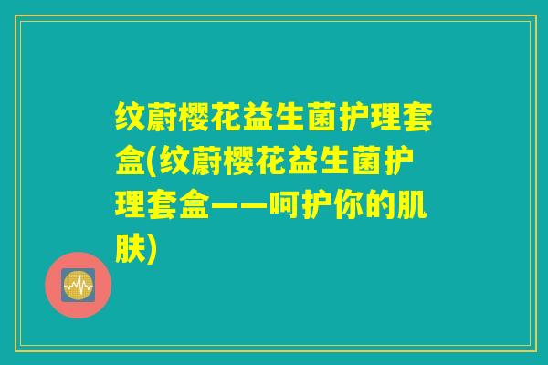 纹蔚樱花益生菌护理套盒(纹蔚樱花益生菌护理套盒——呵护你的肌肤)