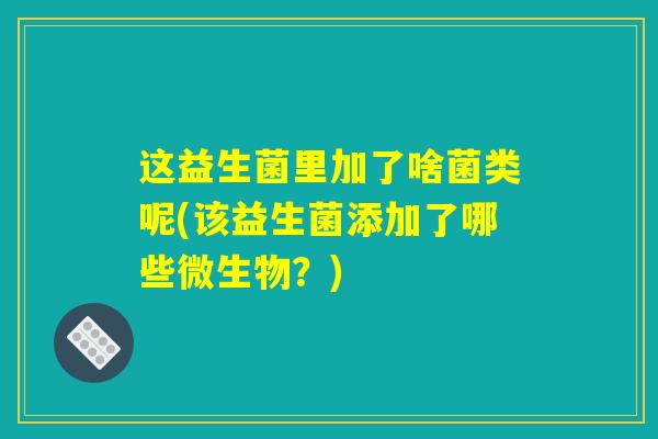这益生菌里加了啥菌类呢(该益生菌添加了哪些微生物？)