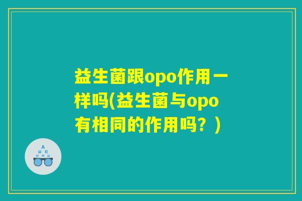 益生菌跟opo作用一样吗(益生菌与opo有相同的作用吗?) 益生菌跟opo作用一样吗(益生菌与opo有相同的作用吗?)